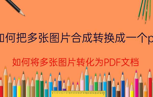 如何把多张图片合成转换成一个pdf 如何将多张图片转化为PDF文档？